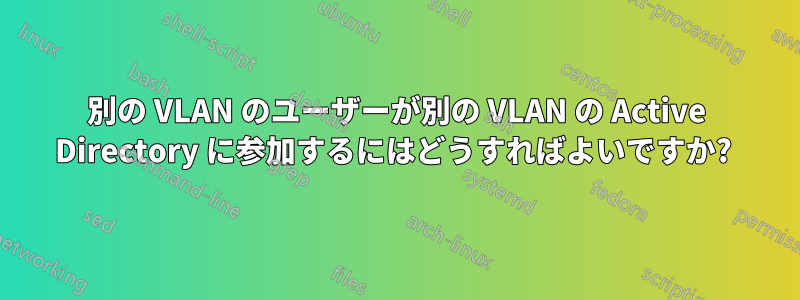 別の VLAN のユーザーが別の VLAN の Active Directory に参加するにはどうすればよいですか? 