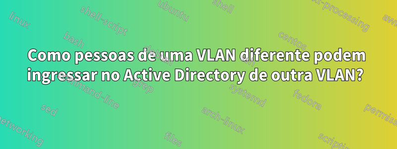 Como pessoas de uma VLAN diferente podem ingressar no Active Directory de outra VLAN? 