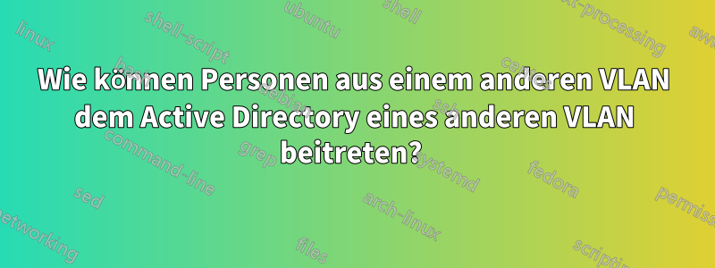 Wie können Personen aus einem anderen VLAN dem Active Directory eines anderen VLAN beitreten? 