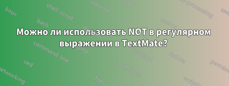 Можно ли использовать NOT в регулярном выражении в TextMate?