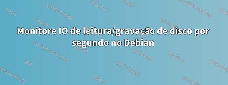 Monitore IO de leitura/gravação de disco por segundo no Debian