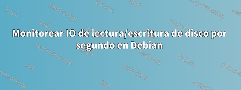 Monitorear IO de lectura/escritura de disco por segundo en Debian