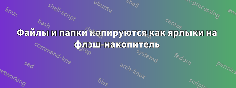 Файлы и папки копируются как ярлыки на флэш-накопитель