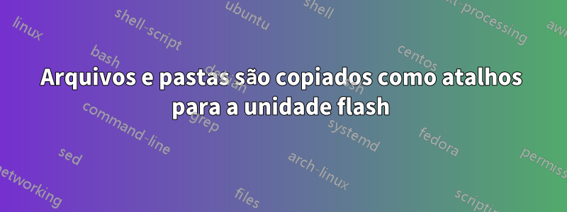 Arquivos e pastas são copiados como atalhos para a unidade flash