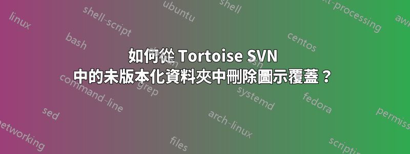 如何從 Tortoise SVN 中的未版本化資料夾中刪除圖示覆蓋？