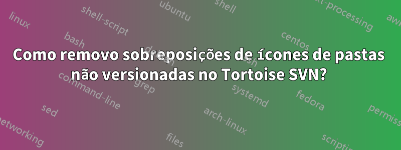 Como removo sobreposições de ícones de pastas não versionadas no Tortoise SVN?