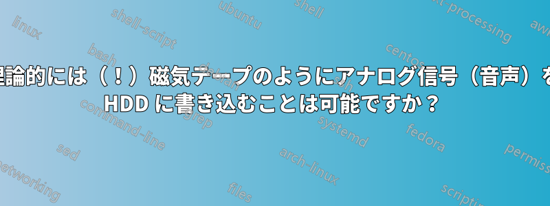 理論的には（！）磁気テープのようにアナログ信号（音声）を HDD に書き込むことは可能ですか？