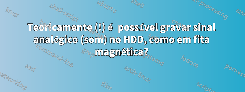 Teoricamente (!) é possível gravar sinal analógico (som) no HDD, como em fita magnética?