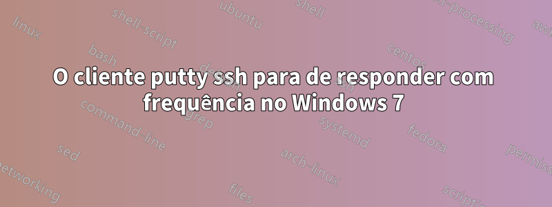 O cliente putty ssh para de responder com frequência no Windows 7