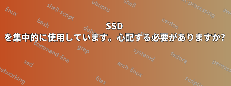 SSD を集中的に使用しています。心配する必要がありますか? 