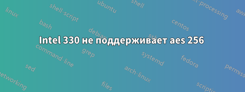 Intel 330 не поддерживает aes 256