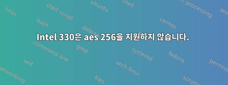 Intel 330은 aes 256을 지원하지 않습니다.