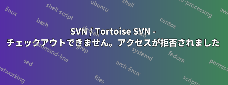 SVN / Tortoise SVN - チェックアウトできません。アクセスが拒否されました