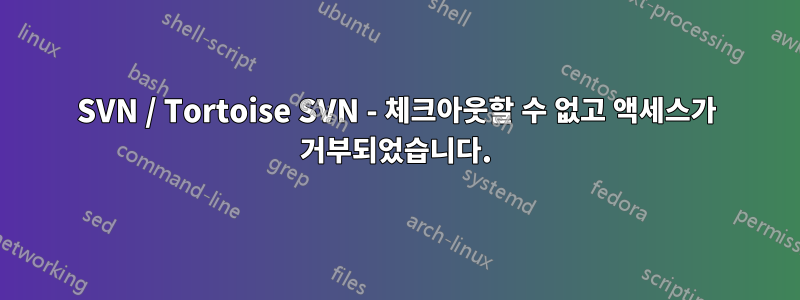 SVN / Tortoise SVN - 체크아웃할 수 없고 액세스가 거부되었습니다.