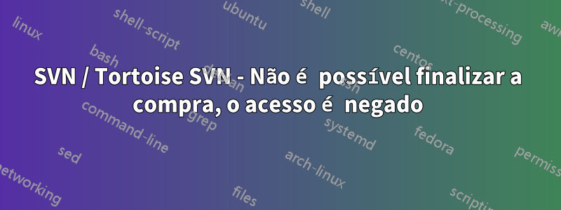 SVN / Tortoise SVN - Não é possível finalizar a compra, o acesso é negado