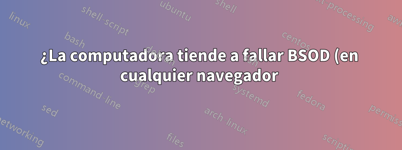 ¿La computadora tiende a fallar BSOD (en cualquier navegador) cuando usa aplicaciones basadas en Flash?