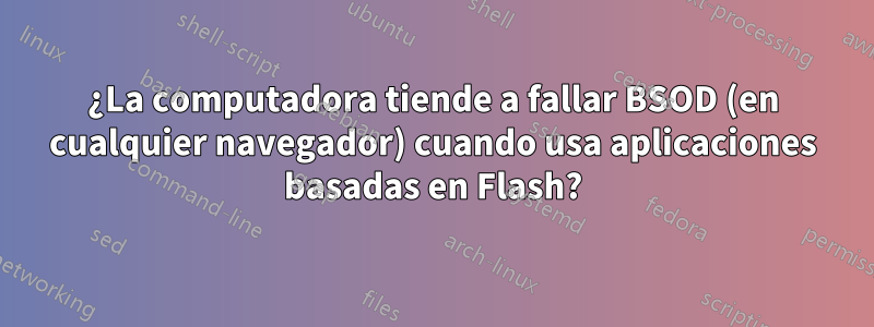 ¿La computadora tiende a fallar BSOD (en cualquier navegador) cuando usa aplicaciones basadas en Flash?