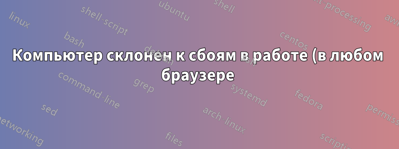 Компьютер склонен к сбоям в работе (в любом браузере) при использовании приложений на основе Flash?