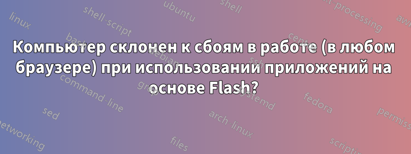 Компьютер склонен к сбоям в работе (в любом браузере) при использовании приложений на основе Flash?