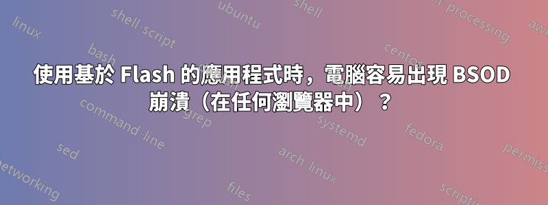 使用基於 Flash 的應用程式時，電腦容易出現 BSOD 崩潰（在任何瀏覽器中）？