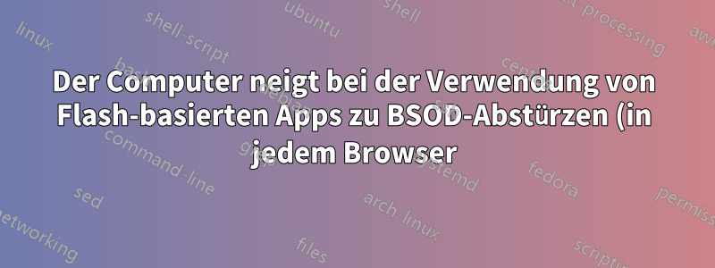 Der Computer neigt bei der Verwendung von Flash-basierten Apps zu BSOD-Abstürzen (in jedem Browser)?