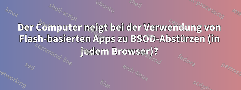 Der Computer neigt bei der Verwendung von Flash-basierten Apps zu BSOD-Abstürzen (in jedem Browser)?