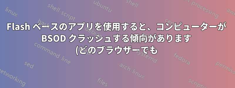 Flash ベースのアプリを使用すると、コンピューターが BSOD クラッシュする傾向があります (どのブラウザーでも)?
