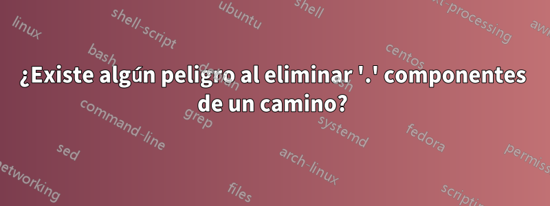 ¿Existe algún peligro al eliminar '.' componentes de un camino?