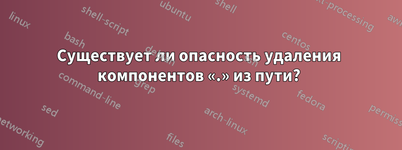 Существует ли опасность удаления компонентов «.» из пути?