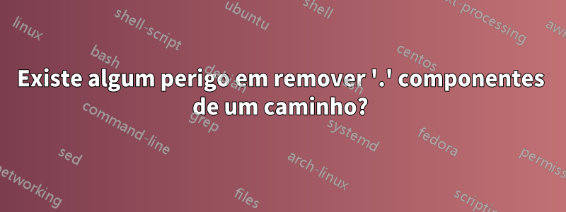 Existe algum perigo em remover '.' componentes de um caminho?