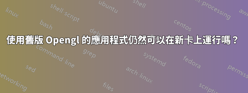 使用舊版 Opengl 的應用程式仍然可以在新卡上運行嗎？