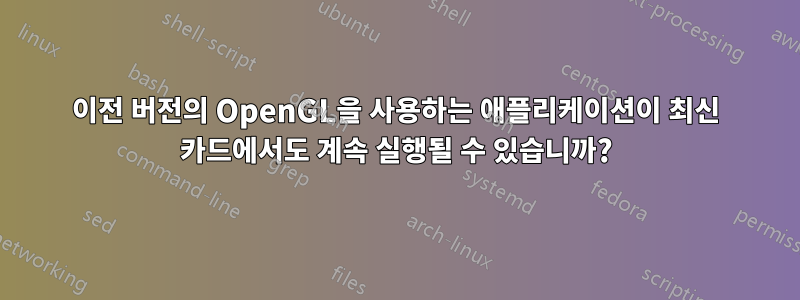 이전 버전의 OpenGL을 사용하는 애플리케이션이 최신 카드에서도 계속 실행될 수 있습니까?