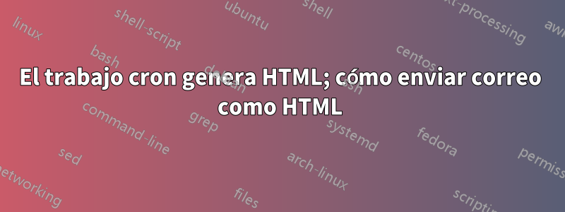 El trabajo cron genera HTML; cómo enviar correo como HTML