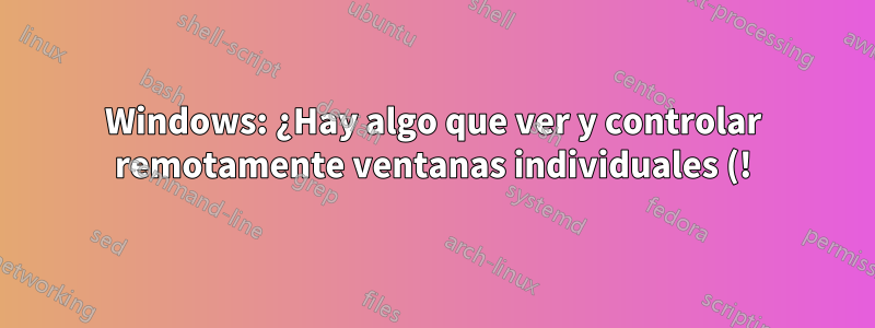 Windows: ¿Hay algo que ver y controlar remotamente ventanas individuales (!) en una PC remota?