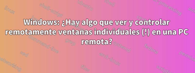 Windows: ¿Hay algo que ver y controlar remotamente ventanas individuales (!) en una PC remota?