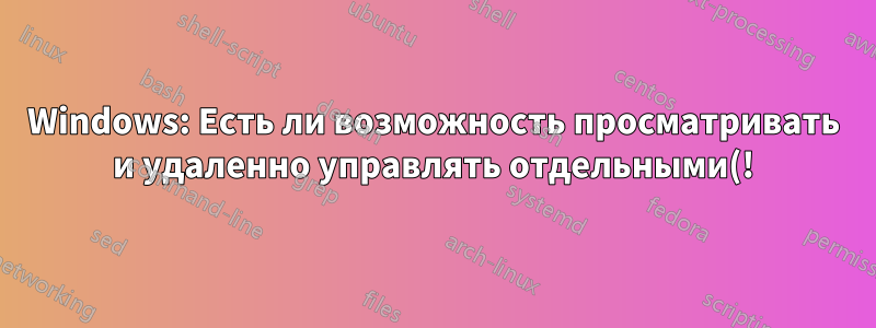Windows: Есть ли возможность просматривать и удаленно управлять отдельными(!) окнами на удаленном ПК?