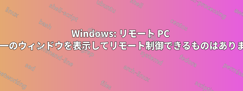 Windows: リモート PC 上の単一のウィンドウを表示してリモート制御できるものはありますか?