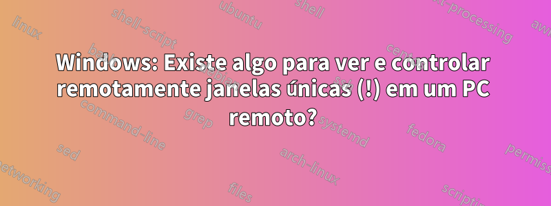 Windows: Existe algo para ver e controlar remotamente janelas únicas (!) em um PC remoto?