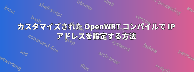 カスタマイズされた OpenWRT コンパイルで IP アドレスを設定する方法