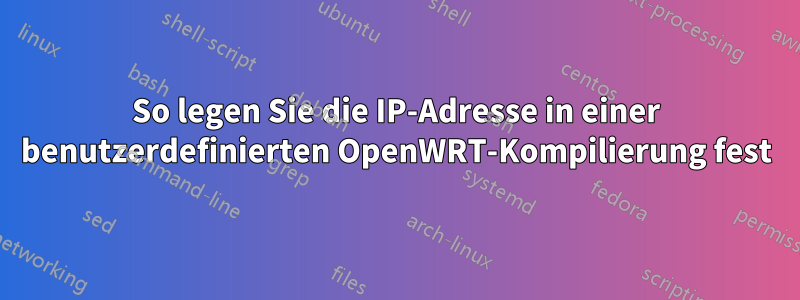 So legen Sie die IP-Adresse in einer benutzerdefinierten OpenWRT-Kompilierung fest