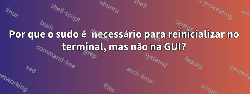 Por que o sudo é necessário para reinicializar no terminal, mas não na GUI?