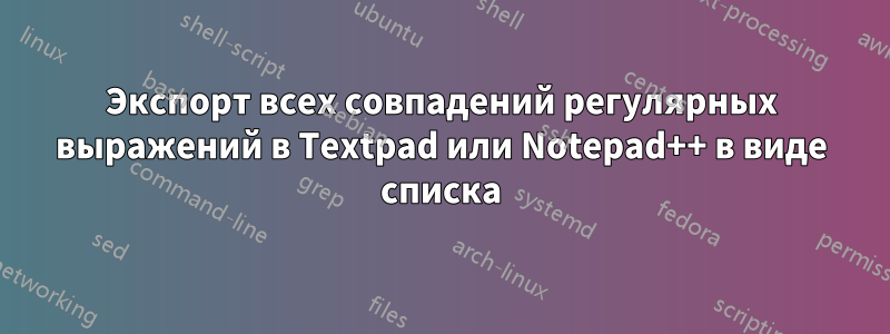 Экспорт всех совпадений регулярных выражений в Textpad или Notepad++ в виде списка