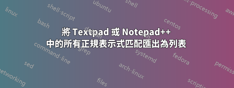 將 Textpad 或 Notepad++ 中的所有正規表示式匹配匯出為列表