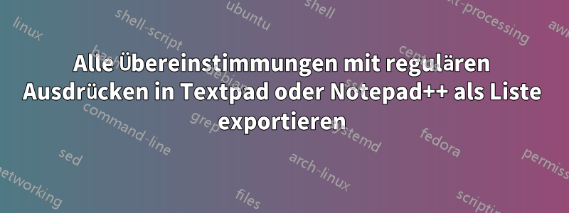 Alle Übereinstimmungen mit regulären Ausdrücken in Textpad oder Notepad++ als Liste exportieren