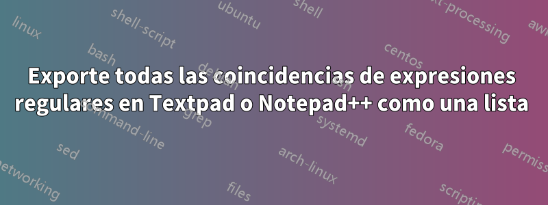 Exporte todas las coincidencias de expresiones regulares en Textpad o Notepad++ como una lista