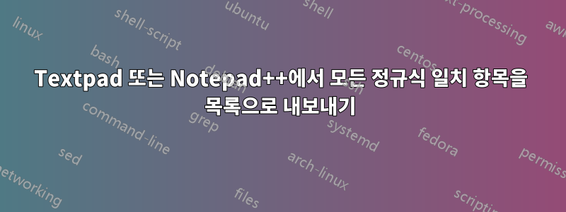 Textpad 또는 Notepad++에서 모든 정규식 일치 항목을 목록으로 내보내기