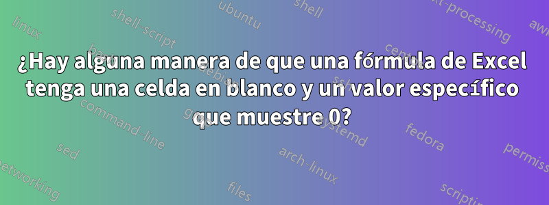 ¿Hay alguna manera de que una fórmula de Excel tenga una celda en blanco y un valor específico que muestre 0?