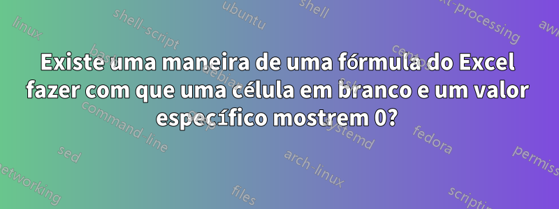 Existe uma maneira de uma fórmula do Excel fazer com que uma célula em branco e um valor específico mostrem 0?