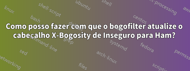 Como posso fazer com que o bogofilter atualize o cabeçalho X-Bogosity de Inseguro para Ham?