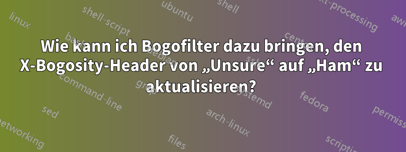 Wie kann ich Bogofilter dazu bringen, den X-Bogosity-Header von „Unsure“ auf „Ham“ zu aktualisieren?